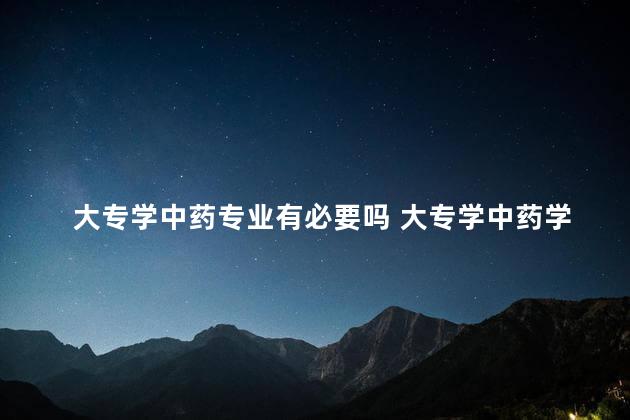 大专学中药专业有必要吗 大专学中药学的都干什么去了